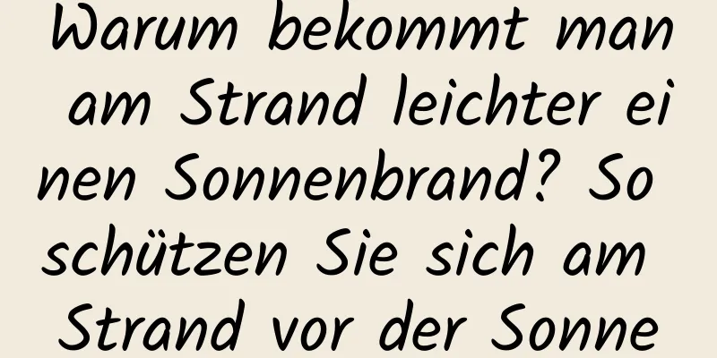 Warum bekommt man am Strand leichter einen Sonnenbrand? So schützen Sie sich am Strand vor der Sonne