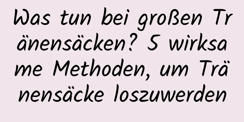 Was tun bei großen Tränensäcken? 5 wirksame Methoden, um Tränensäcke loszuwerden