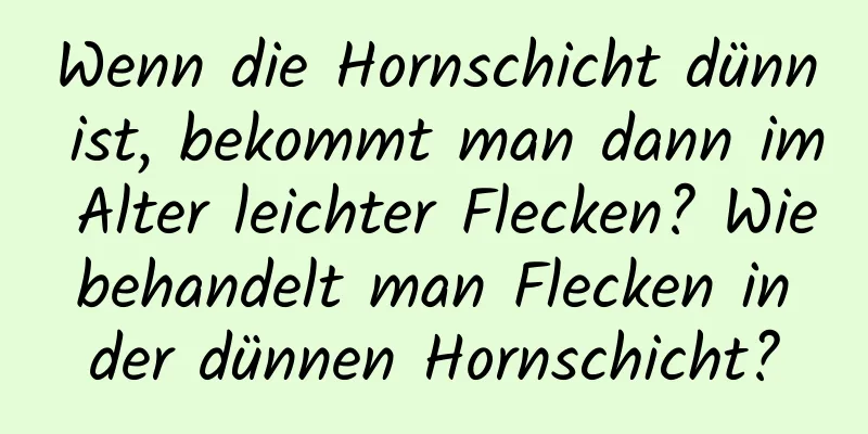 Wenn die Hornschicht dünn ist, bekommt man dann im Alter leichter Flecken? Wie behandelt man Flecken in der dünnen Hornschicht?