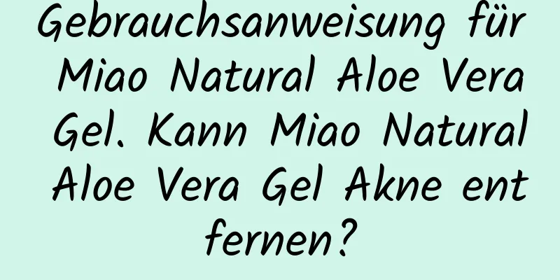 Gebrauchsanweisung für Miao Natural Aloe Vera Gel. Kann Miao Natural Aloe Vera Gel Akne entfernen?
