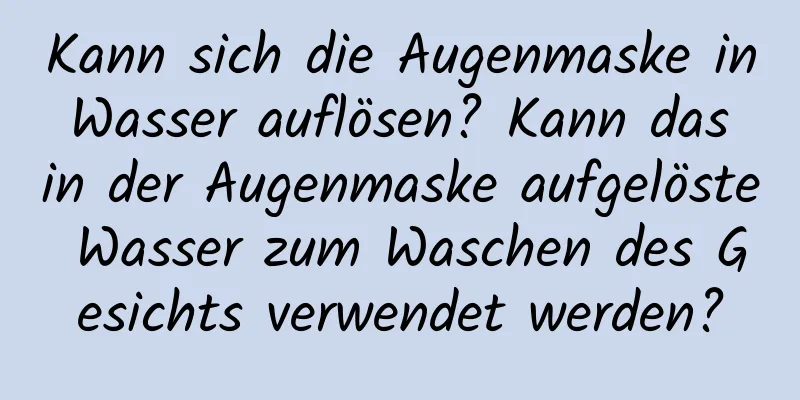 Kann sich die Augenmaske in Wasser auflösen? Kann das in der Augenmaske aufgelöste Wasser zum Waschen des Gesichts verwendet werden?
