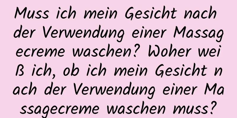 Muss ich mein Gesicht nach der Verwendung einer Massagecreme waschen? Woher weiß ich, ob ich mein Gesicht nach der Verwendung einer Massagecreme waschen muss?