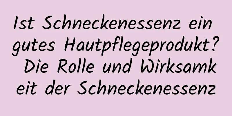Ist Schneckenessenz ein gutes Hautpflegeprodukt? Die Rolle und Wirksamkeit der Schneckenessenz