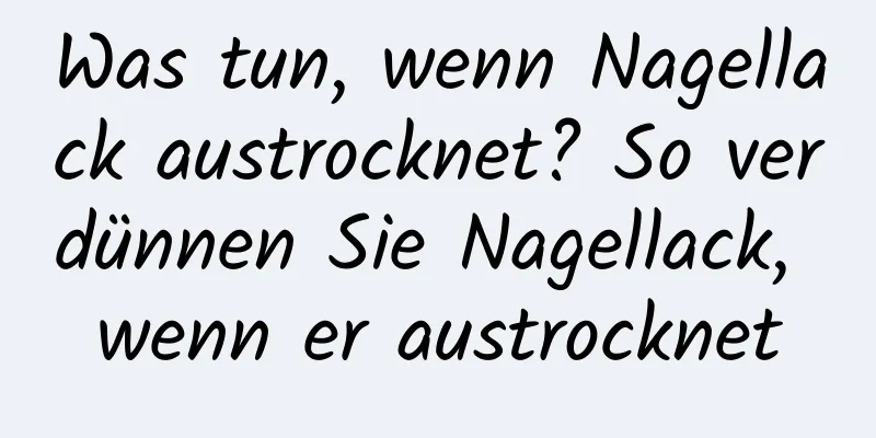 Was tun, wenn Nagellack austrocknet? So verdünnen Sie Nagellack, wenn er austrocknet
