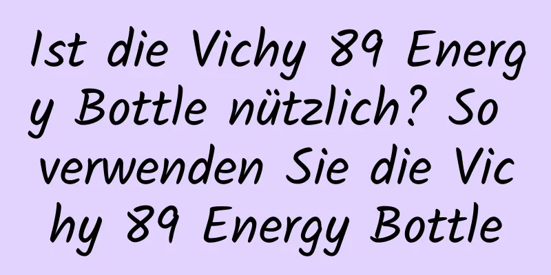 Ist die Vichy 89 Energy Bottle nützlich? So verwenden Sie die Vichy 89 Energy Bottle
