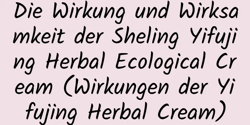 Die Wirkung und Wirksamkeit der Sheling Yifujing Herbal Ecological Cream (Wirkungen der Yifujing Herbal Cream)
