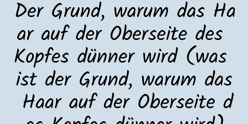 Der Grund, warum das Haar auf der Oberseite des Kopfes dünner wird (was ist der Grund, warum das Haar auf der Oberseite des Kopfes dünner wird)