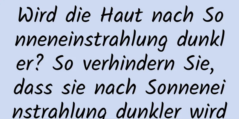 Wird die Haut nach Sonneneinstrahlung dunkler? So verhindern Sie, dass sie nach Sonneneinstrahlung dunkler wird