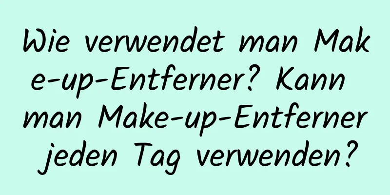 Wie verwendet man Make-up-Entferner? Kann man Make-up-Entferner jeden Tag verwenden?