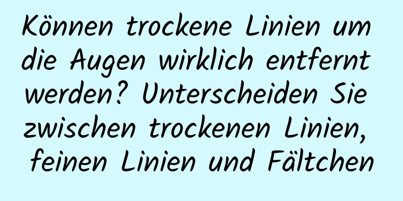 Können trockene Linien um die Augen wirklich entfernt werden? Unterscheiden Sie zwischen trockenen Linien, feinen Linien und Fältchen