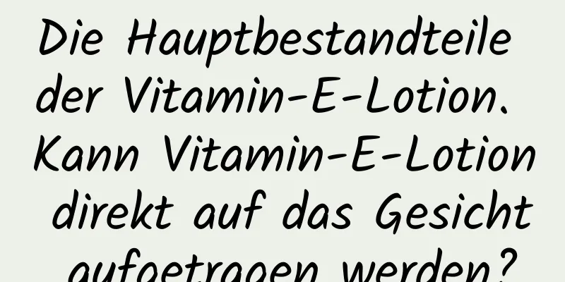 Die Hauptbestandteile der Vitamin-E-Lotion. Kann Vitamin-E-Lotion direkt auf das Gesicht aufgetragen werden?