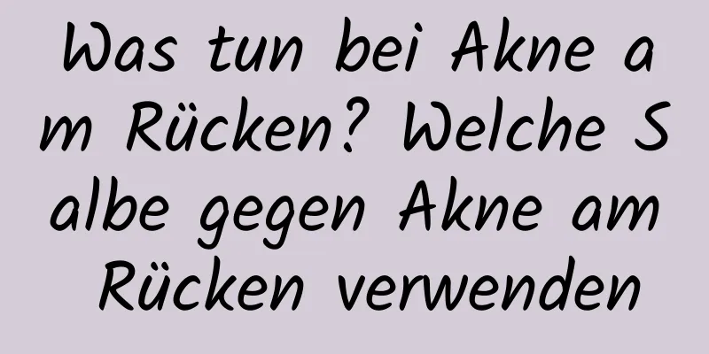 Was tun bei Akne am Rücken? Welche Salbe gegen Akne am Rücken verwenden