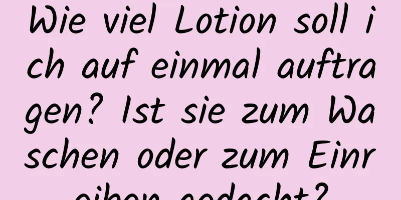 Wie viel Lotion soll ich auf einmal auftragen? Ist sie zum Waschen oder zum Einreiben gedacht?