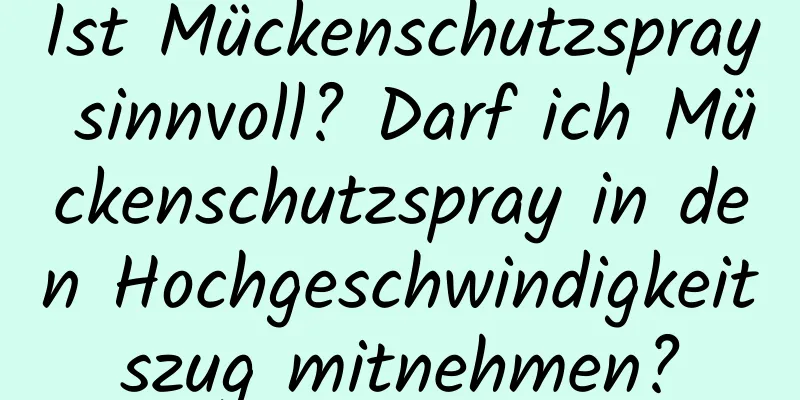 Ist Mückenschutzspray sinnvoll? Darf ich Mückenschutzspray in den Hochgeschwindigkeitszug mitnehmen?