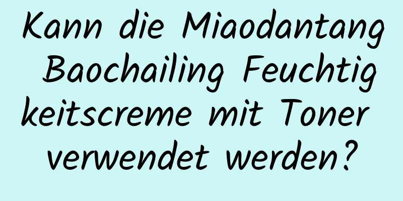 Kann die Miaodantang Baochailing Feuchtigkeitscreme mit Toner verwendet werden?