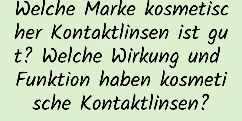 Welche Marke kosmetischer Kontaktlinsen ist gut? Welche Wirkung und Funktion haben kosmetische Kontaktlinsen?