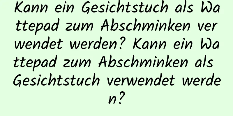 Kann ein Gesichtstuch als Wattepad zum Abschminken verwendet werden? Kann ein Wattepad zum Abschminken als Gesichtstuch verwendet werden?