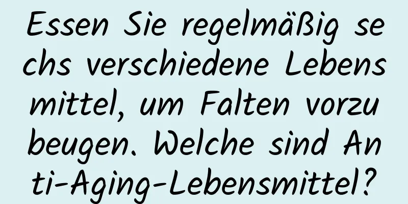 Essen Sie regelmäßig sechs verschiedene Lebensmittel, um Falten vorzubeugen. Welche sind Anti-Aging-Lebensmittel?