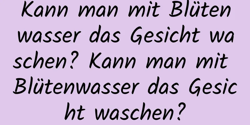 Kann man mit Blütenwasser das Gesicht waschen? Kann man mit Blütenwasser das Gesicht waschen?