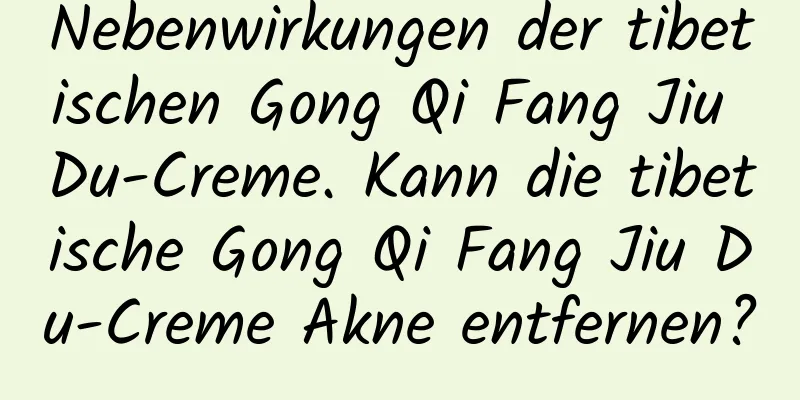 Nebenwirkungen der tibetischen Gong Qi Fang Jiu Du-Creme. Kann die tibetische Gong Qi Fang Jiu Du-Creme Akne entfernen?