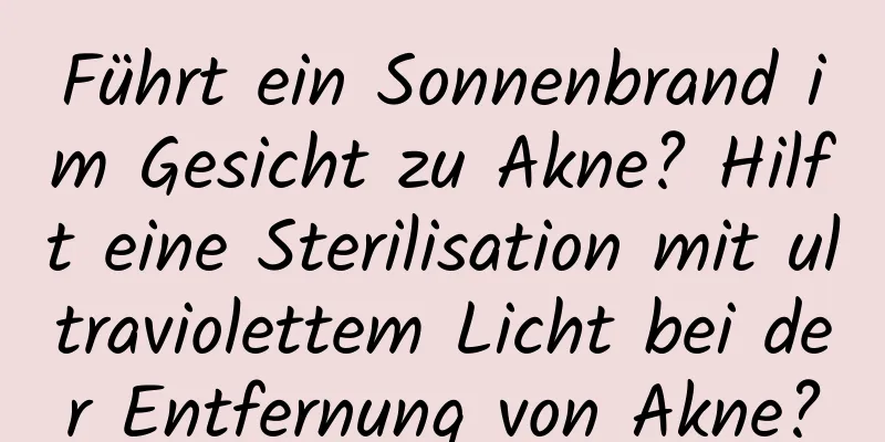 Führt ein Sonnenbrand im Gesicht zu Akne? Hilft eine Sterilisation mit ultraviolettem Licht bei der Entfernung von Akne?