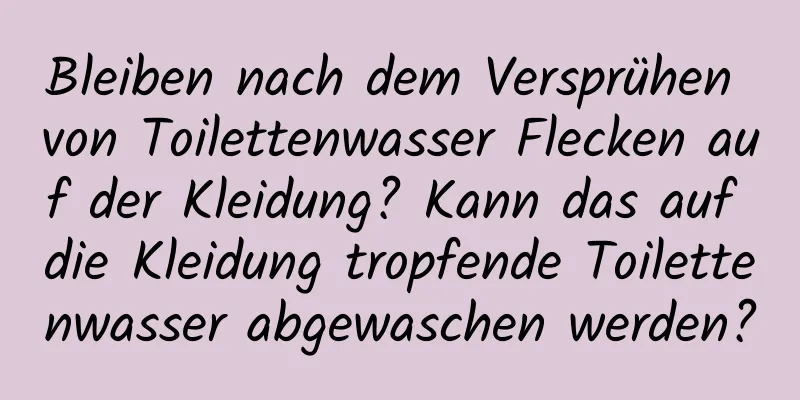 Bleiben nach dem Versprühen von Toilettenwasser Flecken auf der Kleidung? Kann das auf die Kleidung tropfende Toilettenwasser abgewaschen werden?