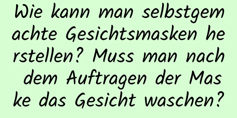 Wie kann man selbstgemachte Gesichtsmasken herstellen? Muss man nach dem Auftragen der Maske das Gesicht waschen?