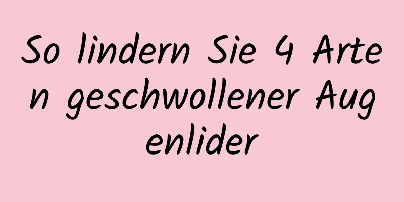 So lindern Sie 4 Arten geschwollener Augenlider