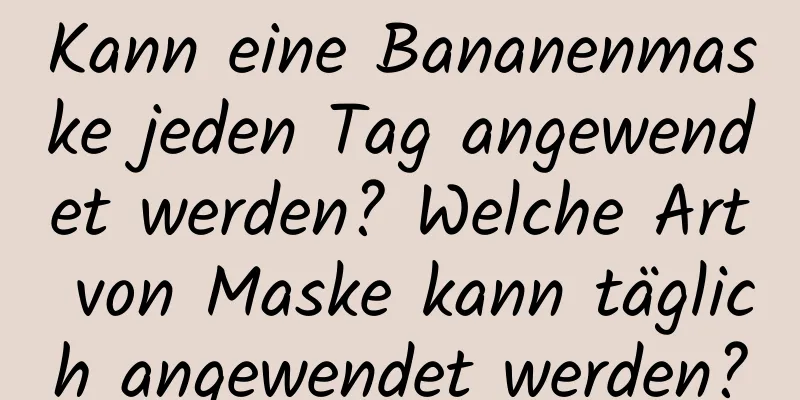 Kann eine Bananenmaske jeden Tag angewendet werden? Welche Art von Maske kann täglich angewendet werden?