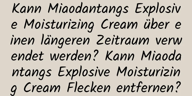 Kann Miaodantangs Explosive Moisturizing Cream über einen längeren Zeitraum verwendet werden? Kann Miaodantangs Explosive Moisturizing Cream Flecken entfernen?