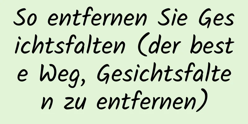 So entfernen Sie Gesichtsfalten (der beste Weg, Gesichtsfalten zu entfernen)