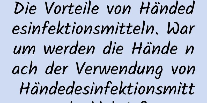 Die Vorteile von Händedesinfektionsmitteln. Warum werden die Hände nach der Verwendung von Händedesinfektionsmitteln klebrig?