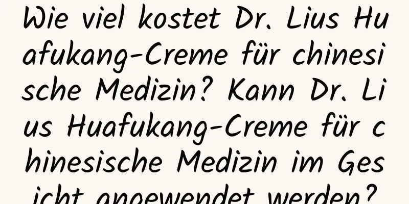 Wie viel kostet Dr. Lius Huafukang-Creme für chinesische Medizin? Kann Dr. Lius Huafukang-Creme für chinesische Medizin im Gesicht angewendet werden?