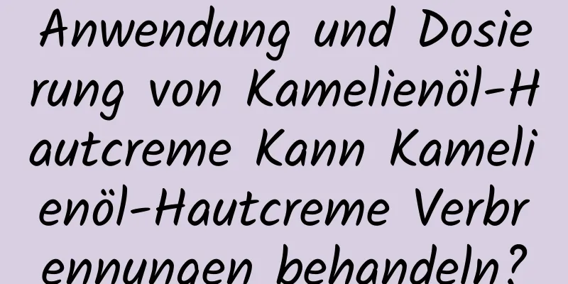 Anwendung und Dosierung von Kamelienöl-Hautcreme Kann Kamelienöl-Hautcreme Verbrennungen behandeln?