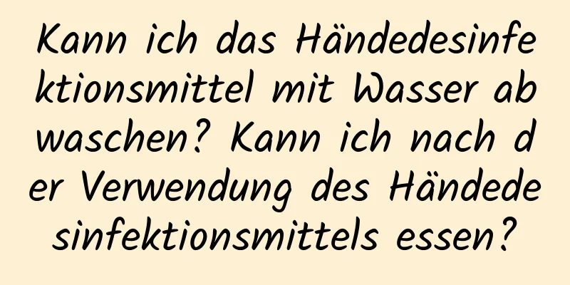 Kann ich das Händedesinfektionsmittel mit Wasser abwaschen? Kann ich nach der Verwendung des Händedesinfektionsmittels essen?