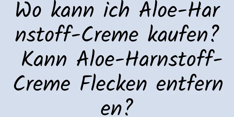 Wo kann ich Aloe-Harnstoff-Creme kaufen? Kann Aloe-Harnstoff-Creme Flecken entfernen?