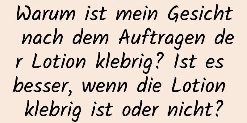 Warum ist mein Gesicht nach dem Auftragen der Lotion klebrig? Ist es besser, wenn die Lotion klebrig ist oder nicht?
