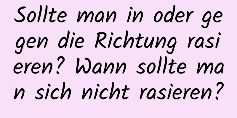 Sollte man in oder gegen die Richtung rasieren? Wann sollte man sich nicht rasieren?