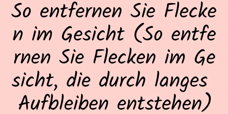 So entfernen Sie Flecken im Gesicht (So entfernen Sie Flecken im Gesicht, die durch langes Aufbleiben entstehen)