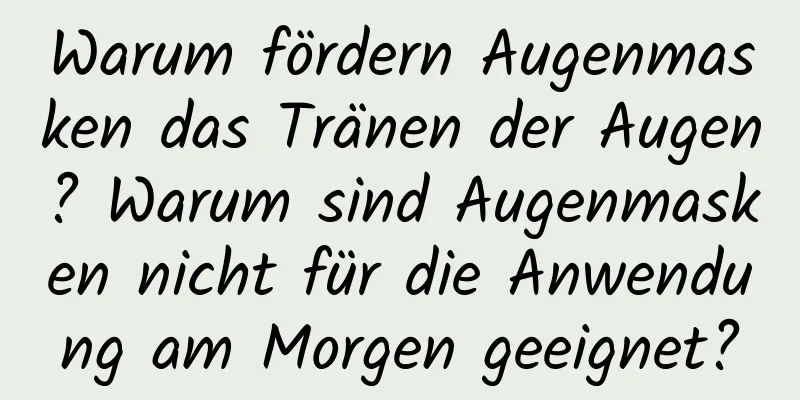 Warum fördern Augenmasken das Tränen der Augen? Warum sind Augenmasken nicht für die Anwendung am Morgen geeignet?