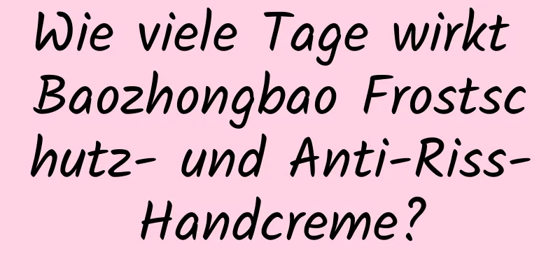 Wie viele Tage wirkt Baozhongbao Frostschutz- und Anti-Riss-Handcreme?