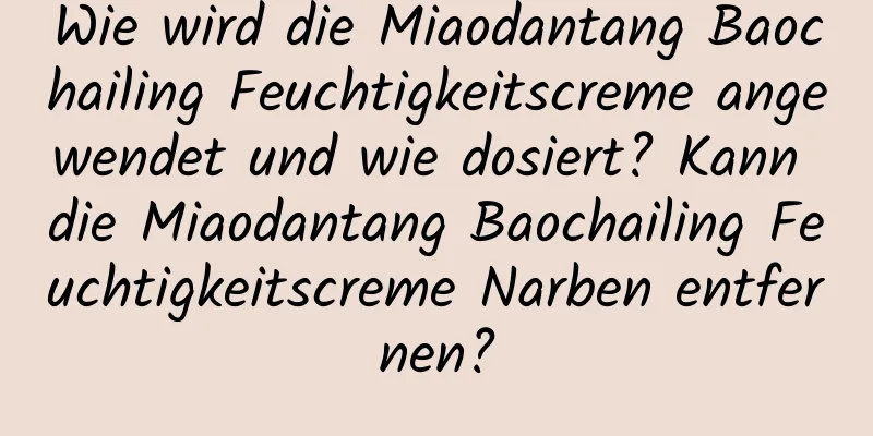 Wie wird die Miaodantang Baochailing Feuchtigkeitscreme angewendet und wie dosiert? Kann die Miaodantang Baochailing Feuchtigkeitscreme Narben entfernen?