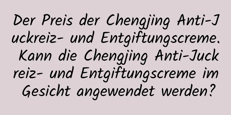 Der Preis der Chengjing Anti-Juckreiz- und Entgiftungscreme. Kann die Chengjing Anti-Juckreiz- und Entgiftungscreme im Gesicht angewendet werden?