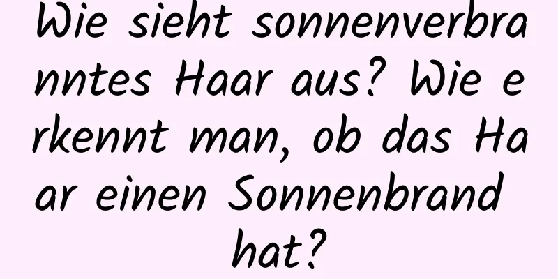 Wie sieht sonnenverbranntes Haar aus? Wie erkennt man, ob das Haar einen Sonnenbrand hat?