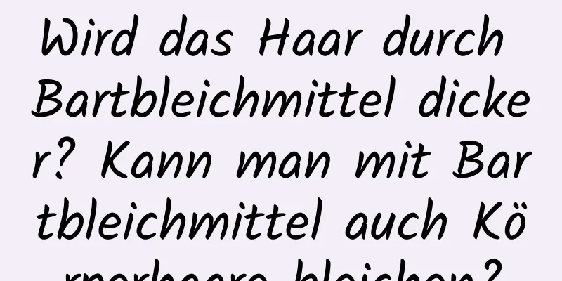 Wird das Haar durch Bartbleichmittel dicker? Kann man mit Bartbleichmittel auch Körperhaare bleichen?