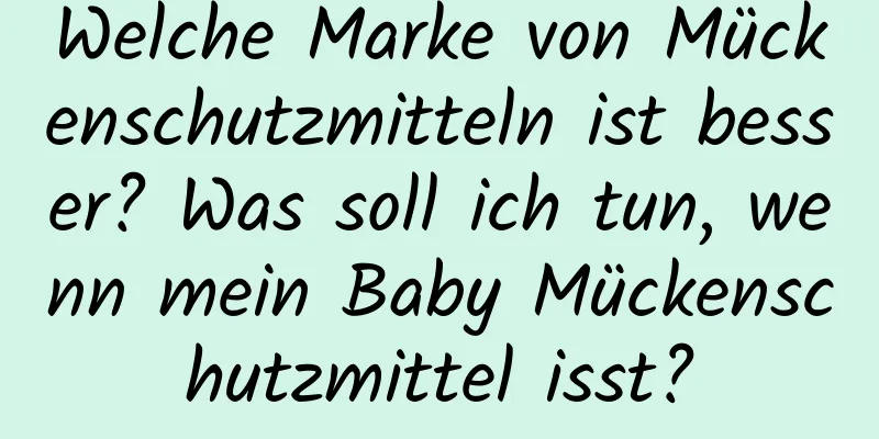 Welche Marke von Mückenschutzmitteln ist besser? Was soll ich tun, wenn mein Baby Mückenschutzmittel isst?