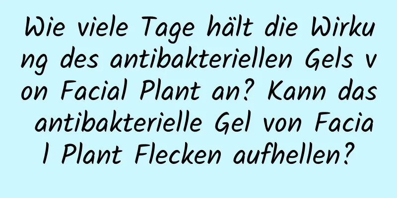 Wie viele Tage hält die Wirkung des antibakteriellen Gels von Facial Plant an? Kann das antibakterielle Gel von Facial Plant Flecken aufhellen?