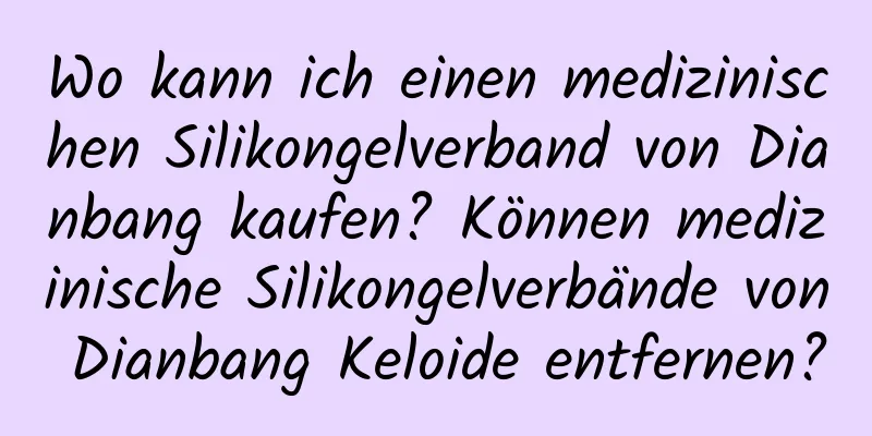 Wo kann ich einen medizinischen Silikongelverband von Dianbang kaufen? Können medizinische Silikongelverbände von Dianbang Keloide entfernen?
