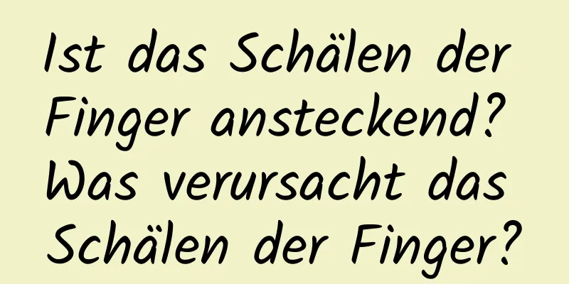 Ist das Schälen der Finger ansteckend? Was verursacht das Schälen der Finger?