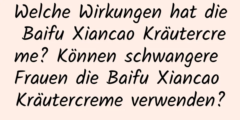 Welche Wirkungen hat die Baifu Xiancao Kräutercreme? Können schwangere Frauen die Baifu Xiancao Kräutercreme verwenden?